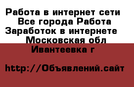 Работа в интернет сети. - Все города Работа » Заработок в интернете   . Московская обл.,Ивантеевка г.